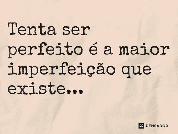 ⁠Tenta ser perfeito é a maior imperfeição que existe...