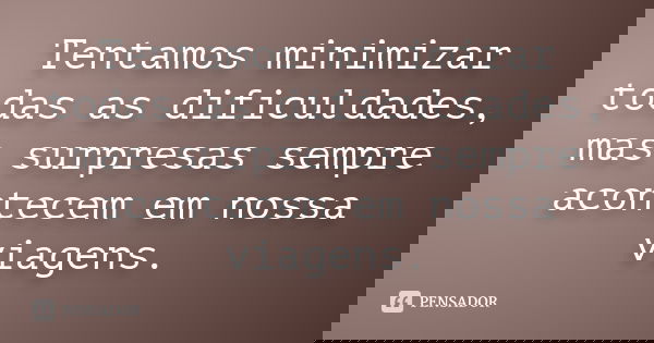 Tentamos minimizar todas as dificuldades, mas surpresas sempre acontecem em nossa viagens.