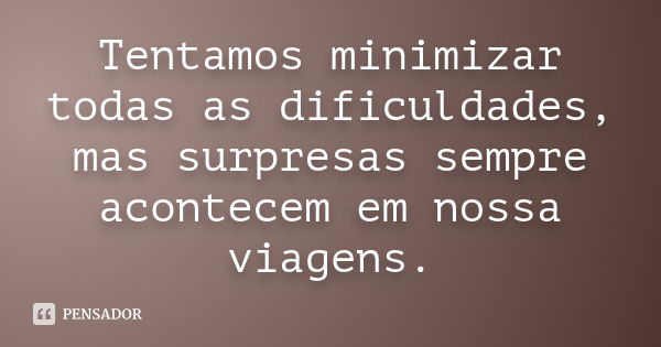 Tentamos minimizar todas as dificuldades, mas surpresas sempre acontecem em nossa viagens.