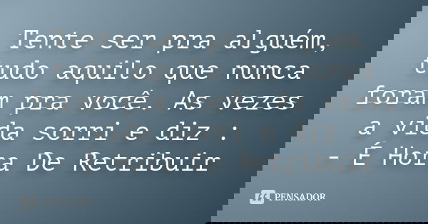 Tente ser pra alguém, tudo aquilo que nunca foram pra você. As vezes a vida sorri e diz : - É Hora De Retribuir