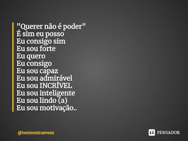 ⁠"Querer não é poder"
É sim eu posso
Eu consigo sim
Eu sou forte
Eu quero
Eu consigo
Eu sou capaz
Eu sou admirável
Eu sou INCRÍVEL
Eu sou inteligente
... Frase de tenteoutraavezz.