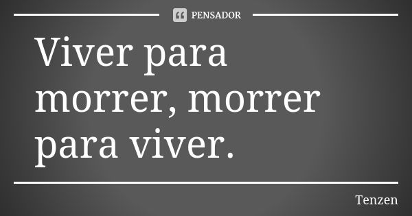 Viver para morrer, morrer para viver.... Frase de Tenzen.