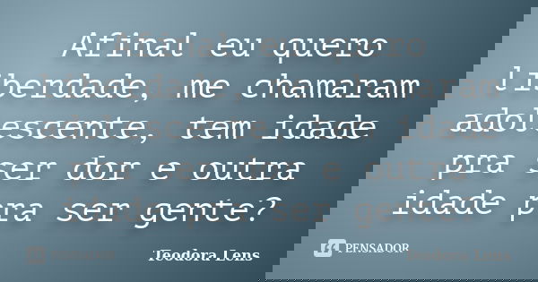 Afinal eu quero liberdade, me chamaram adolescente, tem idade pra ser dor e outra idade pra ser gente?... Frase de Teodora Lens.