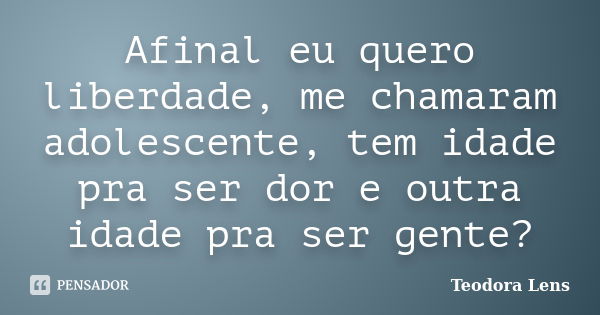 Afinal eu quero liberdade, me chamaram adolescente, tem idade pra ser dor e outra idade pra ser gente?... Frase de Teodora Lens.