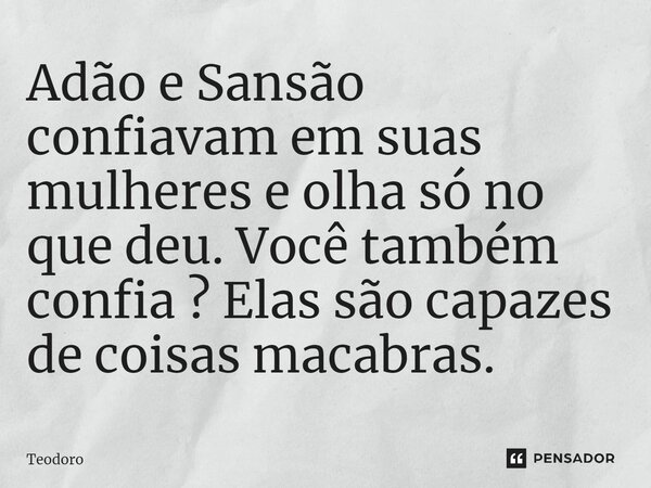 ⁠Adão e Sansão confiavam em suas mulheres e olha só no que deu. Você também confia ? Elas são capazes de coisas macabras.... Frase de Teodoro.