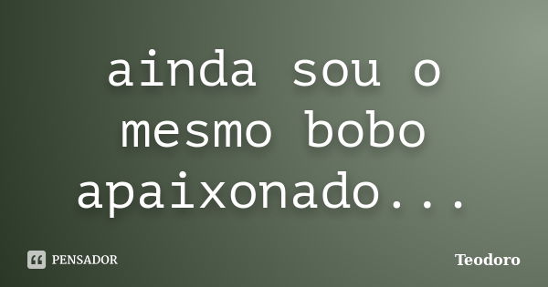 ainda sou o mesmo bobo apaixonado...... Frase de Teodoro.