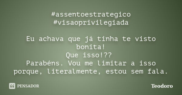 #assentoestrategico #visaoprivilegiada Eu achava que já tinha te visto bonita! Que isso!?? Parabéns. Vou me limitar a isso porque, literalmente, estou sem fala.... Frase de Teodoro.