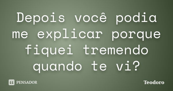 Depois você podia me explicar porque fiquei tremendo quando te vi?... Frase de Teodoro.