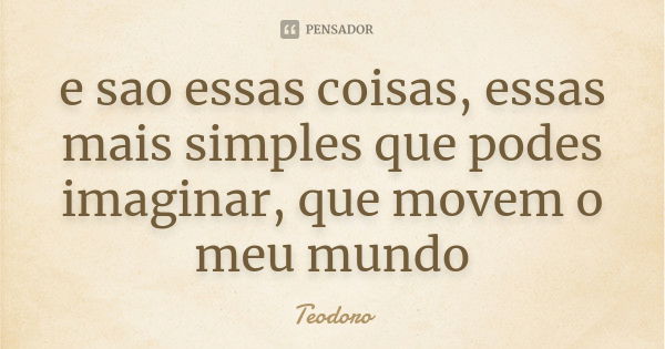 e sao essas coisas, essas mais simples que podes imaginar, que movem o meu mundo... Frase de Teodoro.