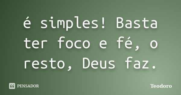 é simples! Basta ter foco e fé, o resto, Deus faz.... Frase de Teodoro.