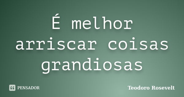 É melhor arriscar coisas grandiosas... Frase de Teodoro Rosevelt.