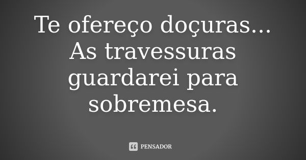 Te ofereço doçuras... As travessuras guardarei para sobremesa.