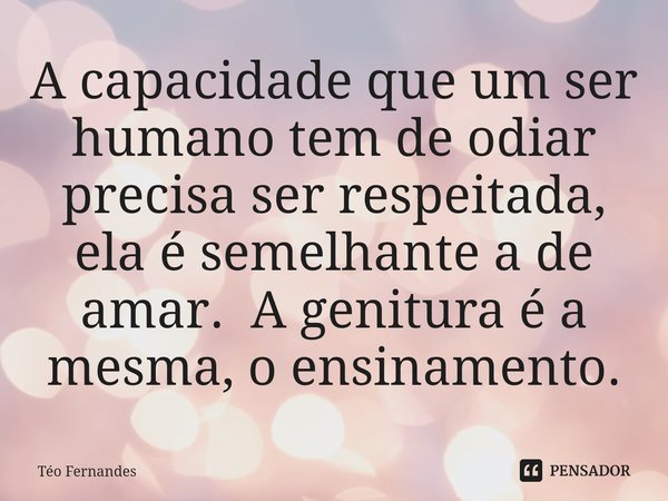 ⁠A capacidade que um ser humano tem de odiar precisa ser respeitada, ela é semelhante a de amar. A genitura é a mesma, o ensinamento.... Frase de Téo Fernandes.