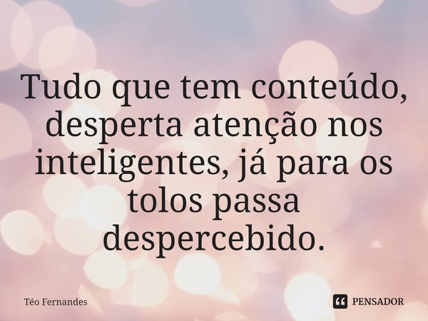 ⁠Tudo que tem conteúdo, desperta atenção nos inteligentes, já para os tolos passa despercebido.... Frase de Téo Fernandes.