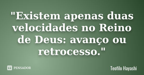 "Existem apenas duas velocidades no Reino de Deus: avanço ou retrocesso."... Frase de Teofilo Hayashi.