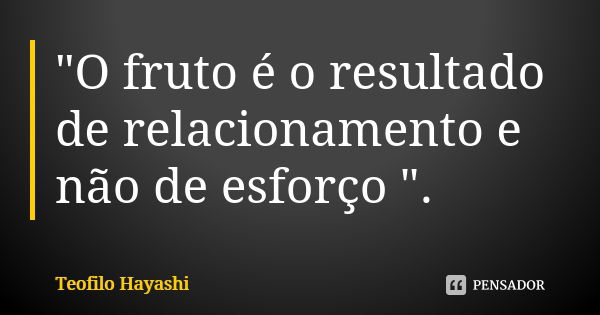 "O fruto é o resultado de relacionamento e não de esforço ".... Frase de Teofilo Hayashi.