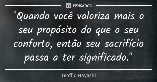 "Quando você valoriza mais o seu propósito do que o seu conforto, então seu sacrifício passa a ter significado."... Frase de Teofilo Hayashi.