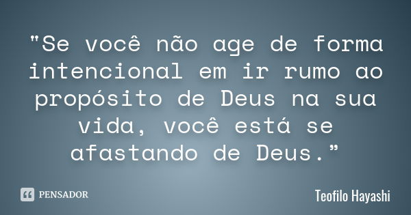 "Se você não age de forma intencional em ir rumo ao propósito de Deus na sua vida, você está se afastando de Deus.”... Frase de Teofilo Hayashi.