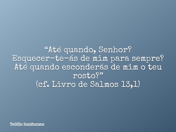 “Até quando, Senhor? Esquecer-te-ás de mim para sempre? Até quando esconderás de mim o teu rosto?” (cf. Livro de Salmos 13,1)... Frase de Teófilo Sumburane.