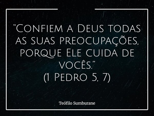 “Confiem a Deus todas as suas preocupações, porque Ele cuida de vocês.” (1 Pedro 5, 7)... Frase de Teófilo Sumburane.