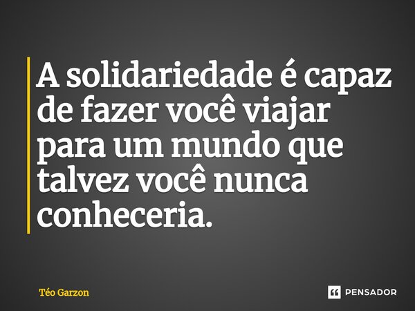 ⁠A solidariedade é capaz de fazer você viajar para um mundo que talvez você nunca conheceria.... Frase de Téo Garzon.