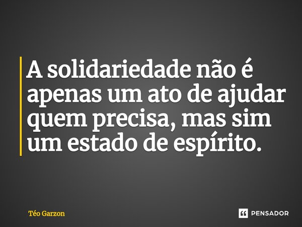 ⁠A solidariedade não é apenas um ato de ajudar quem precisa, mas sim um estado de espírito.... Frase de Téo Garzon.