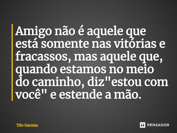 ⁠Amigo não é aquele que está somente nas vitórias e fracassos, mas aquele que, quando estamos no meio do caminho, diz "estou com você" e estende a mão... Frase de Téo Garzon.