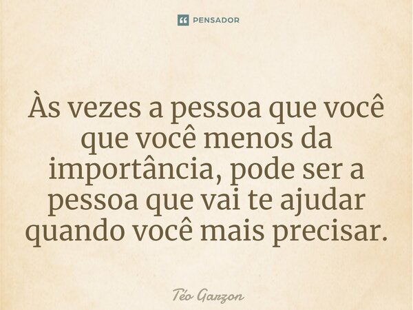 ⁠Às vezes a pessoa que você que você menos da importância, pode ser a pessoa que vai te ajudar quando você mais precisar.... Frase de Téo Garzon.
