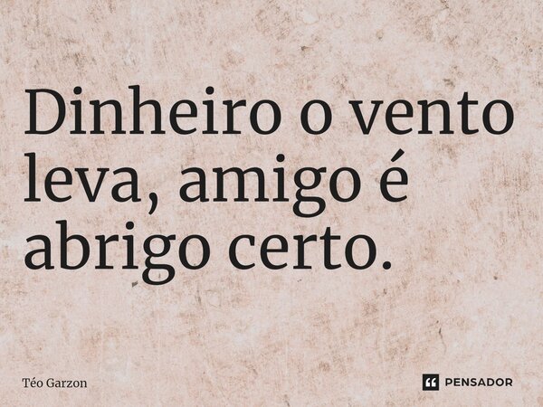 Dinheiro o vento leva, amigo é abrigo certo. ⁠... Frase de Téo Garzon.