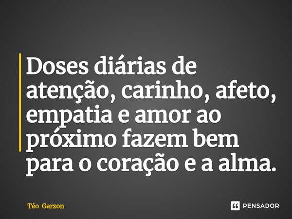 ⁠Doses diárias de atenção, carinho, afeto, empatia e amor ao próximo fazem bem para o coração e a alma.... Frase de Téo Garzon.