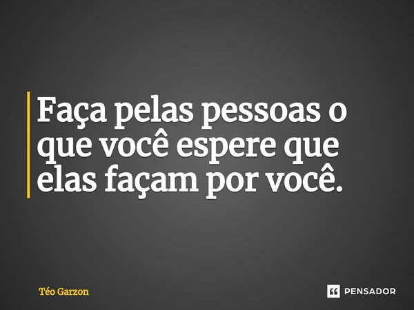 ⁠Faça pelas pessoas o que você espere que elas façam por você.... Frase de Téo Garzon.