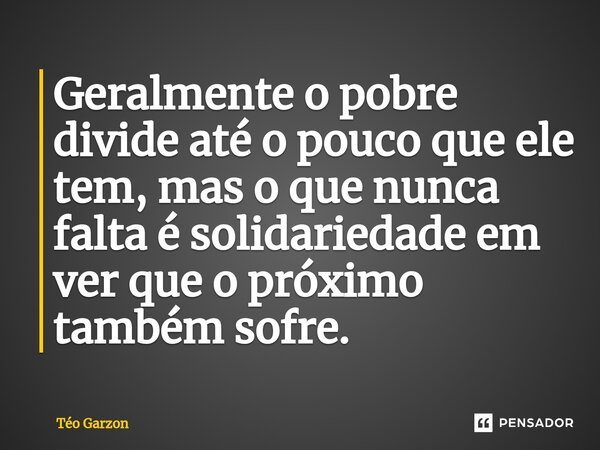 ⁠Geralmente o pobre divide até o pouco que ele tem, mas o que nunca falta é solidariedade em ver que o próximo também sofre.... Frase de Téo Garzon.