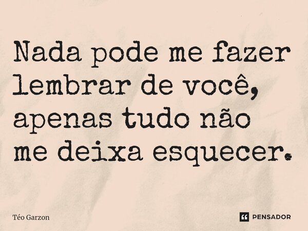 ⁠Nada pode me fazer lembrar de você, apenas tudo não me deixa esquecer.... Frase de Téo Garzon.