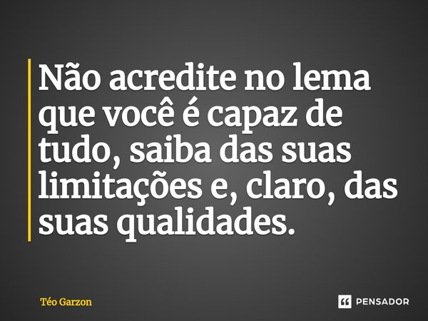 ⁠Não acredite no lema que você é capaz de tudo, saiba das suas limitações e, claro, das suas qualidades.... Frase de Téo Garzon.