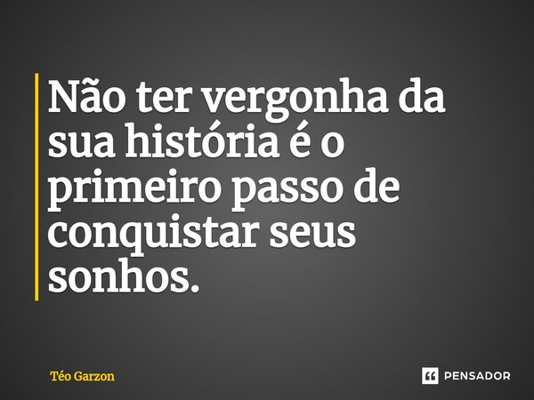 ⁠Não ter vergonha da sua história é o primeiro passo de conquistar seus sonhos.... Frase de Téo Garzon.