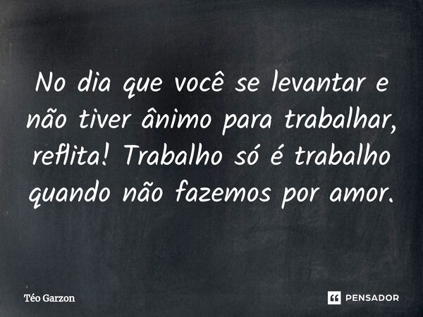 ⁠No dia que você se levantar e não tiver ânimo para trabalhar, reflita! Trabalho só é trabalho quando não fazemos por amor.... Frase de Téo Garzon.