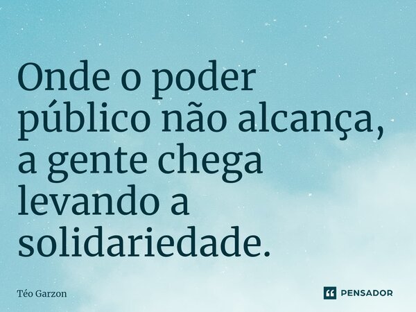 ⁠Onde o poder público não alcança, a gente chega levando a solidariedade.... Frase de Téo Garzon.