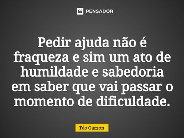 ⁠Pedir ajuda não é fraqueza e sim um ato de humildade e sabedoria em saber que vai passar o momento de dificuldade.... Frase de Téo Garzon.