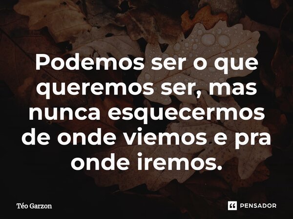 ⁠Podemos ser o que queremos ser, mas nunca esquecermos de onde viemos e pra onde iremos.... Frase de Téo Garzon.