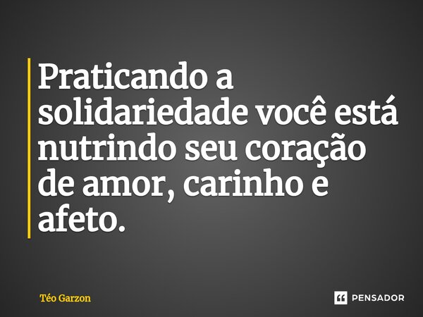 ⁠Praticando a solidariedade você está nutrindo seu coração de amor, carinho e afeto.... Frase de Téo Garzon.