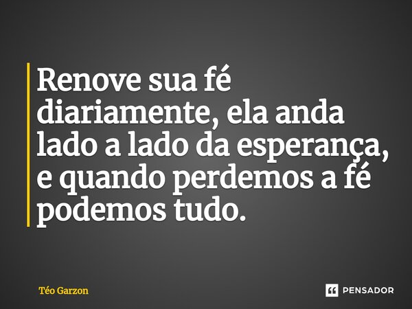 ⁠Renove sua fé diariamente, ela anda lado a lado da esperança, e quando perdemos a fé podemos tudo.... Frase de Téo Garzon.