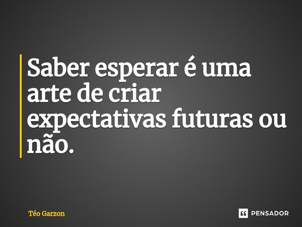 ⁠Saber esperar é uma arte de criar expectativas futuras ou não.... Frase de Téo Garzon.