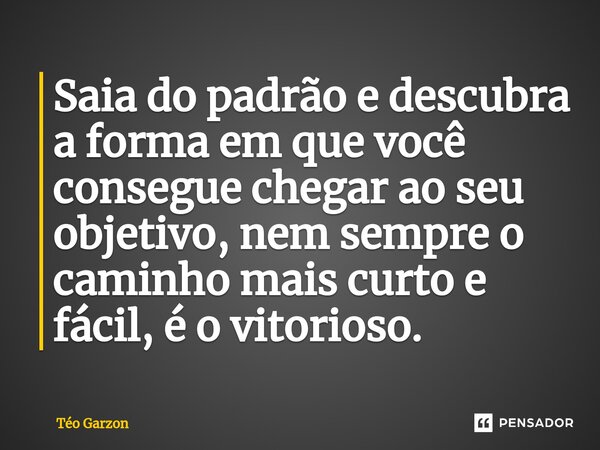 ⁠Saia do padrão e descubra a forma em que você consegue chegar ao seu objetivo, nem sempre o caminho mais curto e fácil, é o vitorioso.... Frase de Téo Garzon.