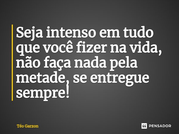 ⁠Seja intenso em tudo que você fizer na vida, não faça nada pela metade, se entregue sempre!... Frase de Téo Garzon.