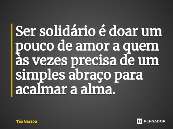 ⁠Ser solidário é doar um pouco de amor a quem às vezes precisa de um simples abraço para acalmar a alma.... Frase de Téo Garzon.