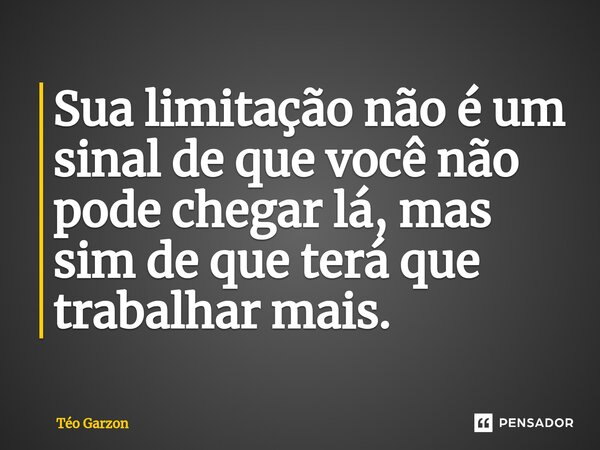 ⁠Sua limitação não é um sinal de que você não pode chegar lá, mas sim de que terá que trabalhar mais.... Frase de Téo Garzon.