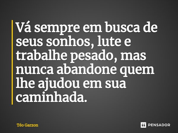 ⁠Vá sempre em busca de seus sonhos, lute e trabalhe pesado, mas nunca abandone quem lhe ajudou em sua caminhada.... Frase de Téo Garzon.