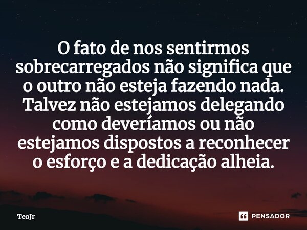 ⁠O fato de nos sentirmos sobrecarregados não significa que o outro não esteja fazendo nada. Talvez não estejamos delegando como deveríamos ou não estejamos disp... Frase de TeoJr.