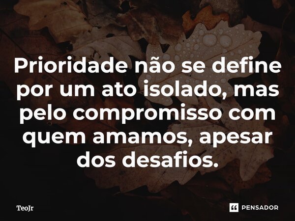 ⁠Prioridade não se define por um ato isolado, mas pelo compromisso com quem amamos, apesar dos desafios.... Frase de TeoJr.