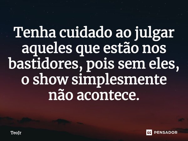 ⁠Tenha cuidado ao julgar aqueles que estão nos bastidores, pois sem eles, o show simplesmente não acontece.... Frase de TeoJr.